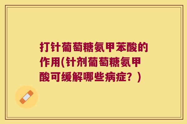 打针葡萄糖氨甲苯酸的作用(针剂葡萄糖氨甲酸可缓解哪些病症?)
