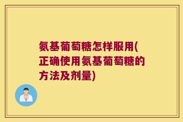 氨基葡萄糖怎样服用(正确使用氨基葡萄糖的方法及剂量)