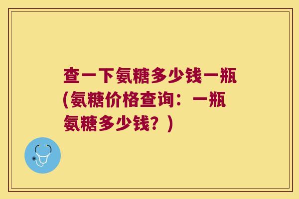 查一下氨糖多少钱一瓶(氨糖价格查询:一瓶氨糖多少钱?)