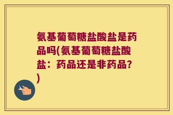 氨基葡萄糖盐酸盐是药品吗(氨基葡萄糖盐酸盐:药品还是非药品?)