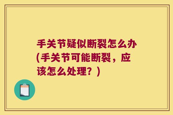 手关节疑似断裂怎么办(手关节可能断裂,应该怎么处理?)