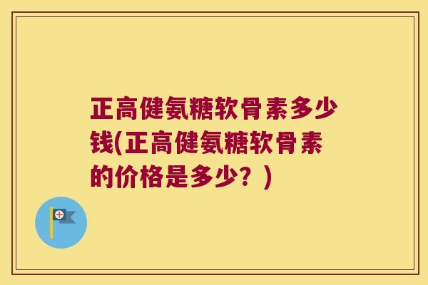 正高健氨糖软骨素多少钱(正高健氨糖软骨素的价格是多少?)