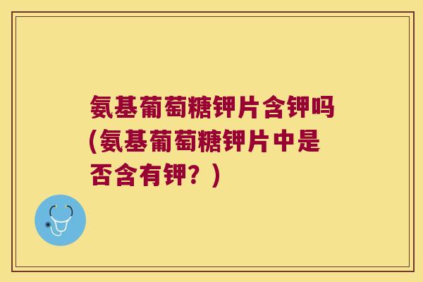 氨基葡萄糖钾片含钾吗(氨基葡萄糖钾片中是否含有钾?)