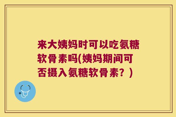 来大姨妈时可以吃氨糖软骨素吗(姨妈期间可否摄入氨糖软骨素?)