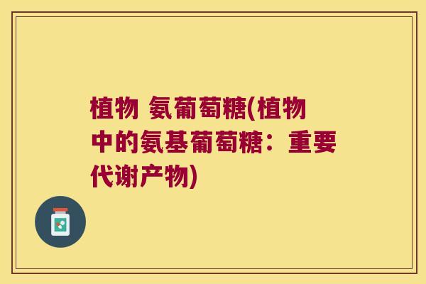植物 氨葡萄糖(植物中的氨基葡萄糖:重要代谢产物) 植物 氨葡萄糖(植物中的氨基葡萄糖:重要代谢产物)