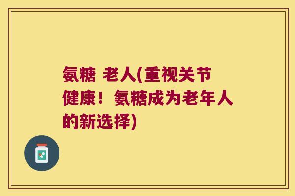 氨糖 老人(重视关节健康!氨糖成为老年人的新选择)