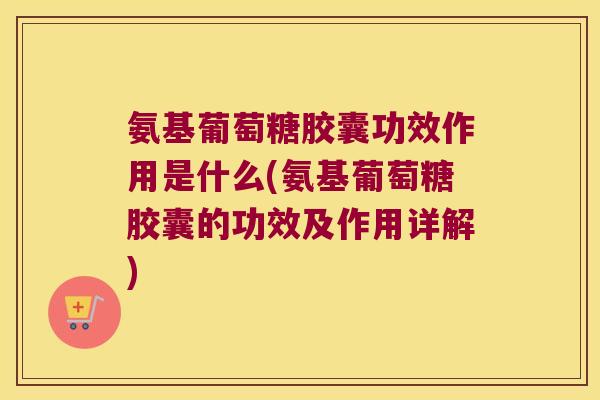 氨基葡萄糖胶囊功效作用是什么(氨基葡萄糖胶囊的功效及作用详解)