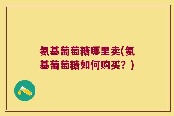 氨基葡萄糖哪里卖(氨基葡萄糖如何购买?)