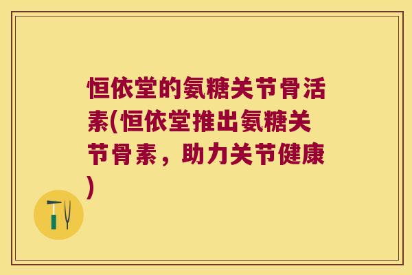 恒依堂的氨糖关节骨活素(恒依堂推出氨糖关节骨素,助力关节健康)