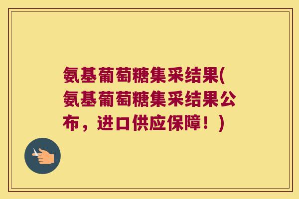 氨基葡萄糖集采结果(氨基葡萄糖集采结果公布，进口供应保障！)
