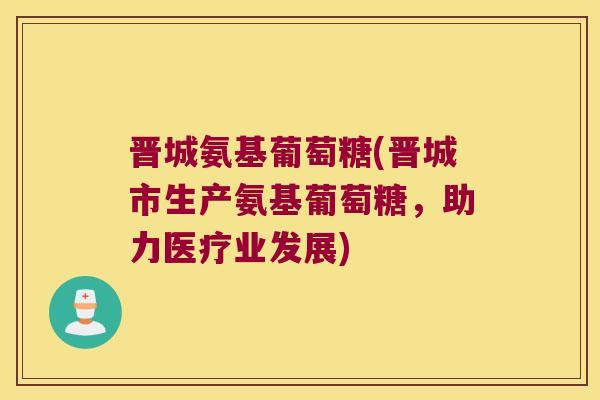 晋城氨基葡萄糖(晋城市生产氨基葡萄糖,助力医疗业发展)