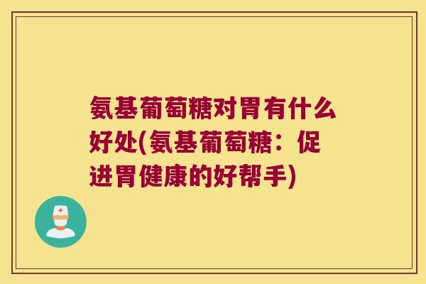氨基葡萄糖对胃有什么好处(氨基葡萄糖:促进胃健康的好帮手)