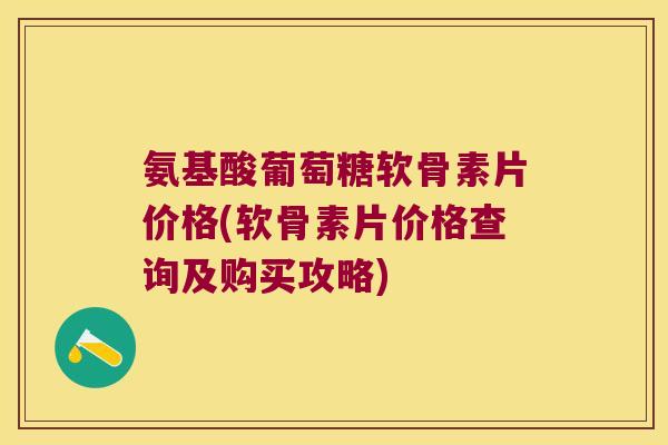 氨基酸葡萄糖软骨素片价格(软骨素片价格查询及购买攻略)