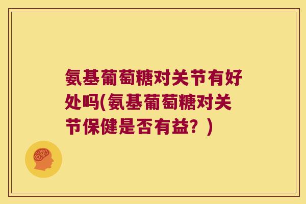氨基葡萄糖对关节有好处吗(氨基葡萄糖对关节保健是否有益?)
