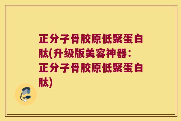 正分子骨胶原低聚蛋白肽(升级版美容神器:正分子骨胶原低聚蛋白肽) 正分子骨胶原低聚蛋白肽(升级版美容神器:正分子骨胶原低聚蛋白肽)