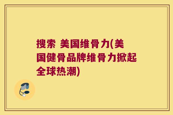搜索 美国维骨力(美国健骨品牌维骨力掀起全球热潮)