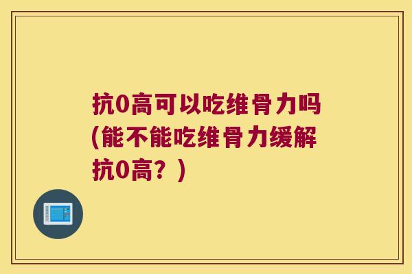 抗0高可以吃维骨力吗(能不能吃维骨力缓解抗0高?)
