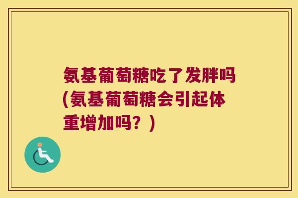 氨基葡萄糖吃了发胖吗(氨基葡萄糖会引起体重增加吗?)