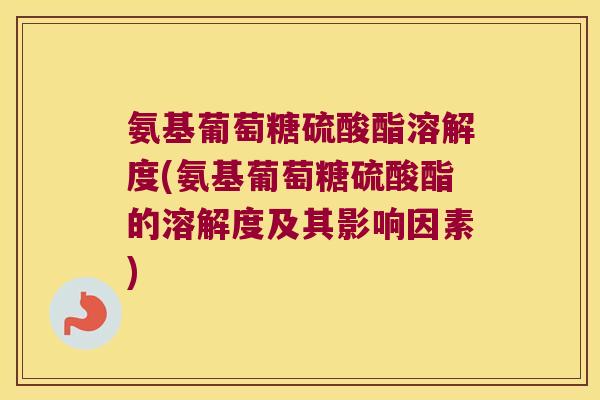 氨基葡萄糖硫酸酯溶解度(氨基葡萄糖硫酸酯的溶解度及其影响因素)