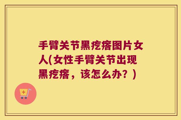 手臂关节黑疙瘩图片女人(女性手臂关节出现黑疙瘩,该怎么办?)