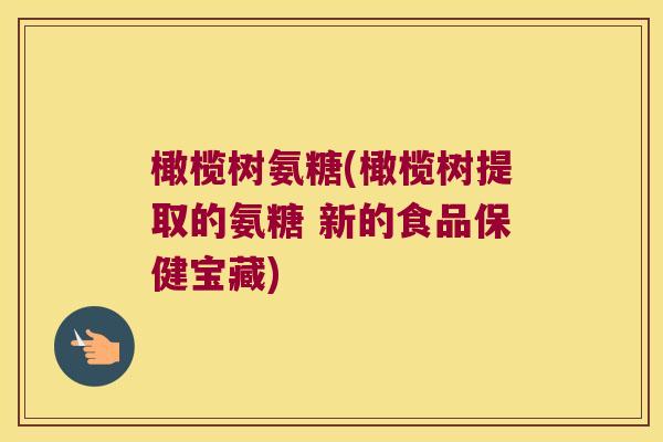 橄榄树氨糖(橄榄树提取的氨糖 新的食品保健宝藏)