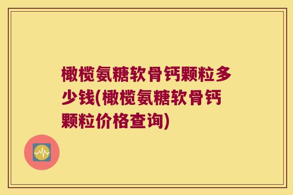 橄榄氨糖软骨钙颗粒多少钱(橄榄氨糖软骨钙颗粒价格查询)