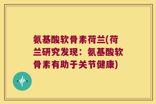 氨基酸软骨素荷兰(荷兰研究发现:氨基酸软骨素有助于关节健康)