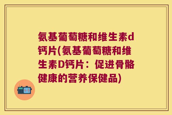 氨基葡萄糖和维生素d钙片(氨基葡萄糖和维生素D钙片:促进骨骼健康的营养保健品)