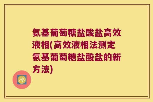 氨基葡萄糖盐酸盐高效液相(高效液相法测定氨基葡萄糖盐酸盐的新方法)