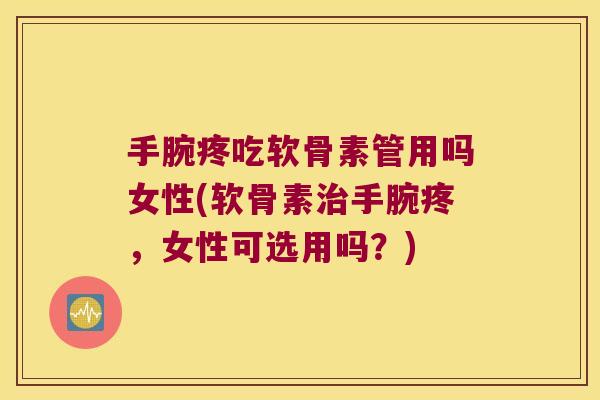 手腕疼吃软骨素管用吗女性(软骨素治手腕疼,女性可选用吗?)