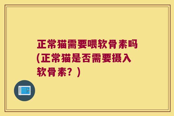 正常猫需要喂软骨素吗(正常猫是否需要摄入软骨素?)