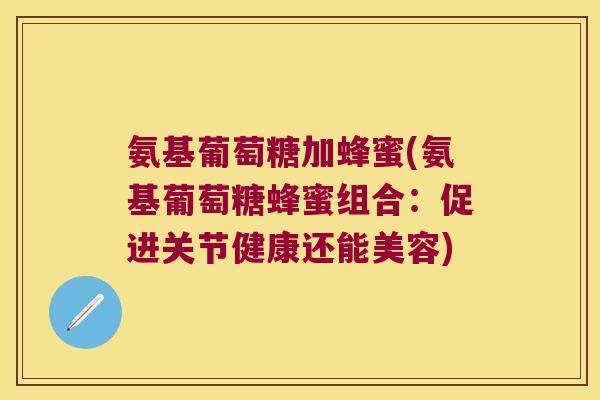 氨基葡萄糖加蜂蜜(氨基葡萄糖蜂蜜组合:促进关节健康还能美容)