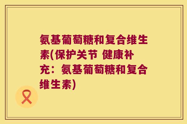 氨基葡萄糖和复合维生素(保护关节 健康补充:氨基葡萄糖和复合维生素)