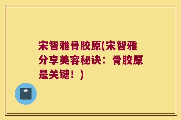 宋智雅骨胶原(宋智雅分享美容秘诀:骨胶原是关键!) 宋智雅骨胶原(宋智雅分享美容秘诀:骨胶原是关键!)