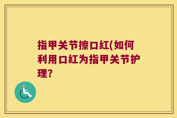 指甲关节擦口红(如何利用口红为指甲关节护理?