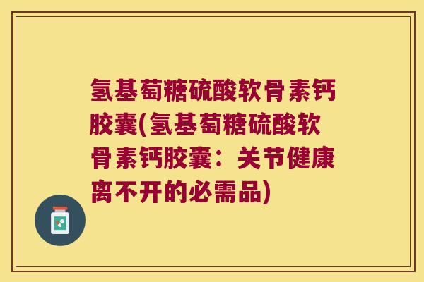 氢基萄糖硫酸软骨素钙胶囊(氢基萄糖硫酸软骨素钙胶囊:关节健康离不开的必需品)