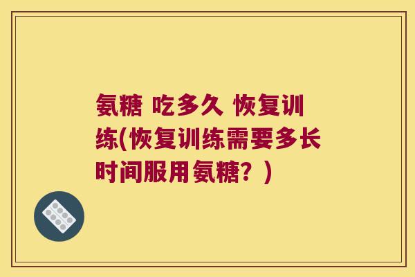 氨糖 吃多久 恢复训练(恢复训练需要多长时间服用氨糖?) 氨糖 吃多久 恢复训练(恢复训练需要多长时间服用氨糖?)