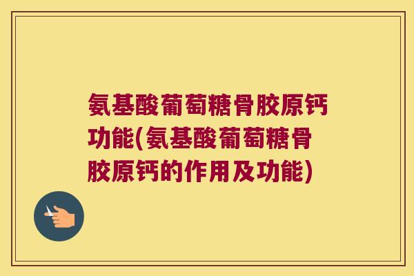氨基酸葡萄糖骨胶原钙功能(氨基酸葡萄糖骨胶原钙的作用及功能)