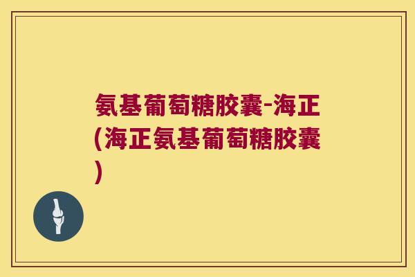 氨基葡萄糖胶囊-海正(海正氨基葡萄糖胶囊)