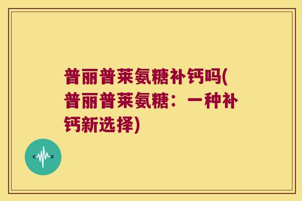 普丽普莱氨糖补钙吗(普丽普莱氨糖:一种补钙新选择)