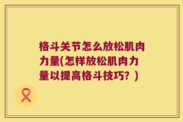 格斗关节怎么放松肌肉力量(怎样放松肌肉力量以提高格斗技巧?)