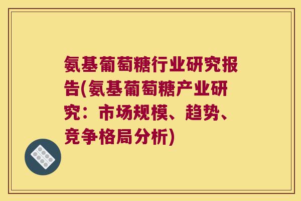 氨基葡萄糖行业研究报告(氨基葡萄糖产业研究:市场规模、趋势、竞争格局分析)