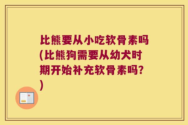 比熊要从小吃软骨素吗(比熊狗需要从幼犬时期开始补充软骨素吗?) 比熊要从小吃软骨素吗(比熊狗需要从幼犬时期开始补充软骨素吗?)