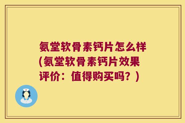 氨堂软骨素钙片怎么样(氨堂软骨素钙片效果评价:值得购买吗?)
