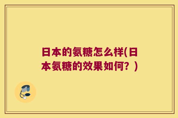 日本的氨糖怎么样(日本氨糖的效果如何?)