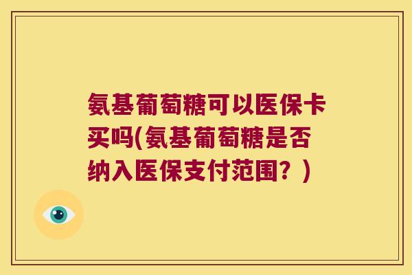 氨基葡萄糖可以医保卡买吗(氨基葡萄糖是否纳入医保支付范围?)