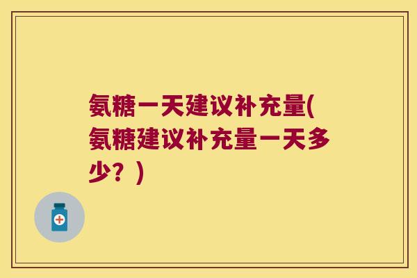 氨糖一天建议补充量(氨糖建议补充量一天多少?)