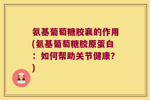 氨基葡萄糖胶襄的作用(氨基葡萄糖胶原蛋白:如何帮助关节健康?)