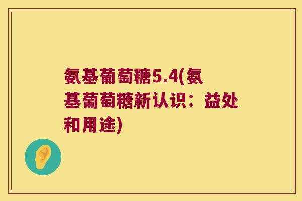 氨基葡萄糖5.4(氨基葡萄糖新认识:益处和用途)