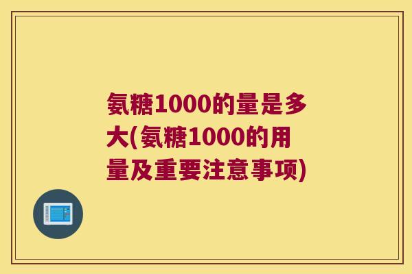 氨糖1000的量是多大(氨糖1000的用量及重要注意事项)